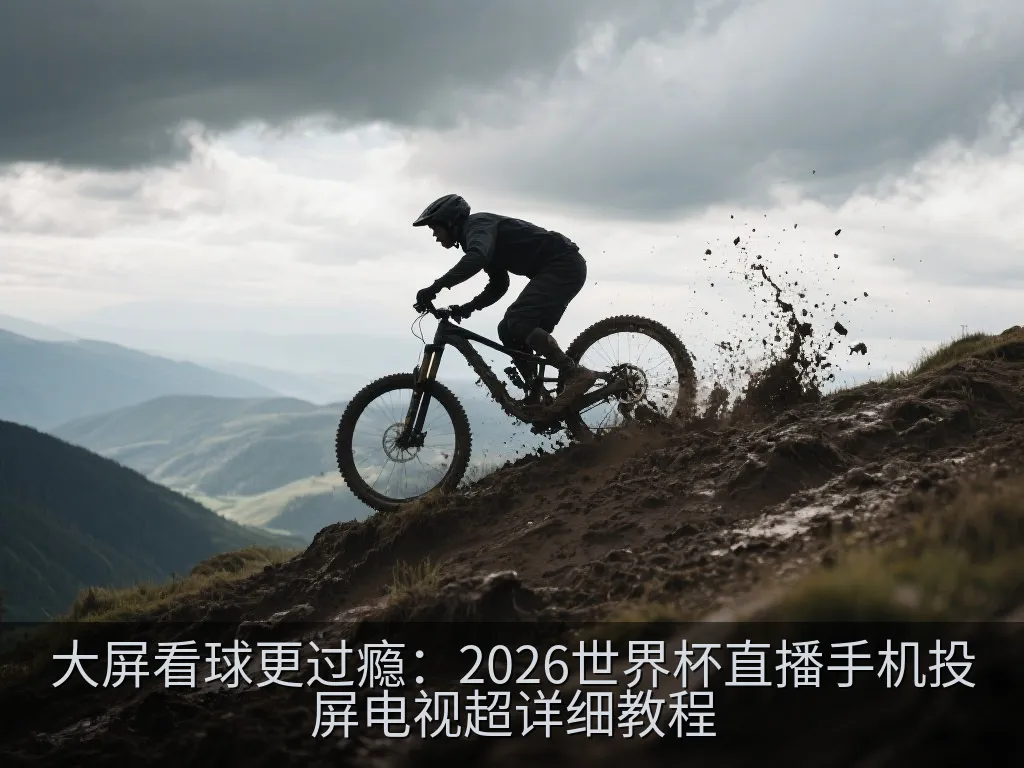 大屏看球更过瘾：2026世界杯直播手机投屏电视超详细教程